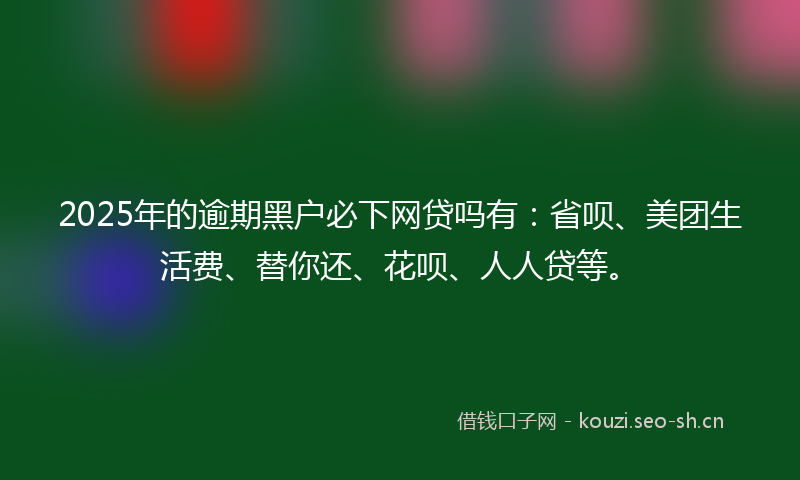 2025年的逾期黑户必下网贷吗有：省呗、美团生活费、替你还、花呗、人人贷等。