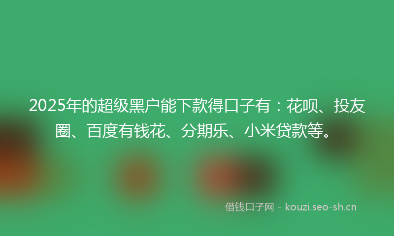 2025年的超级黑户能下款得口子有：花呗、投友圈、百度有钱花、分期乐、小米贷款等。