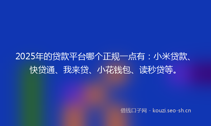 2025年的贷款平台哪个正规一点有：小米贷款、快贷通、我来贷、小花钱包、读秒贷等。