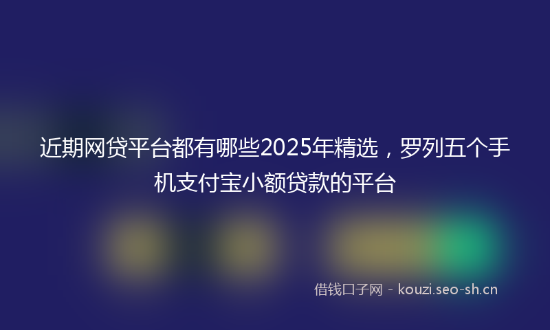近期网贷平台都有哪些2025年精选，罗列五个手机支付宝小额贷款的平台