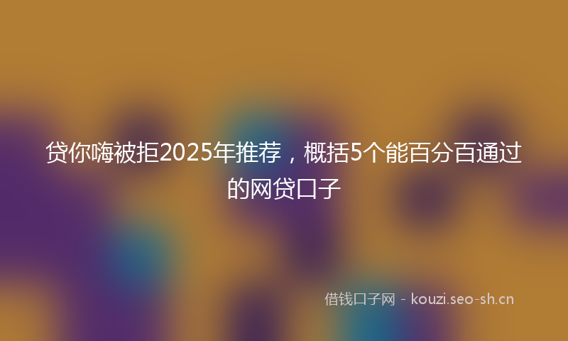 贷你嗨被拒2025年推荐，概括5个能百分百通过的网贷口子