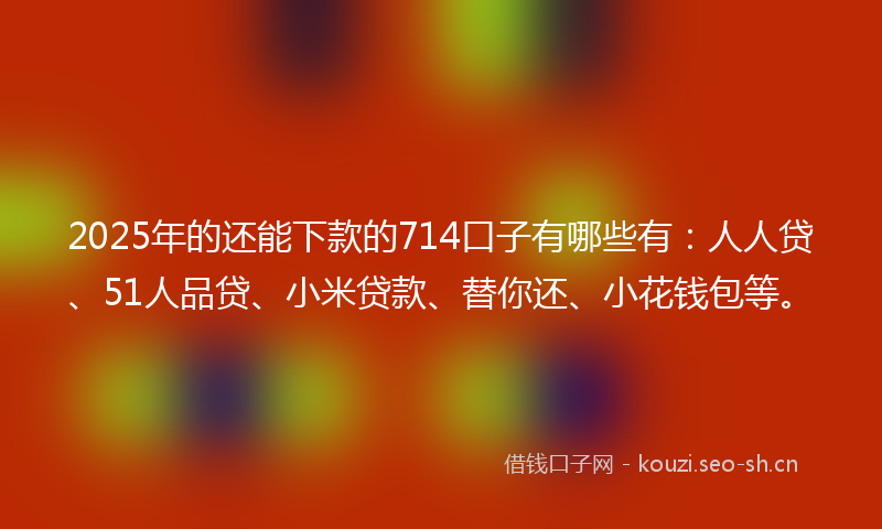 2025年的还能下款的714口子有哪些有：人人贷、51人品贷、小米贷款、替你还、小花钱包等。