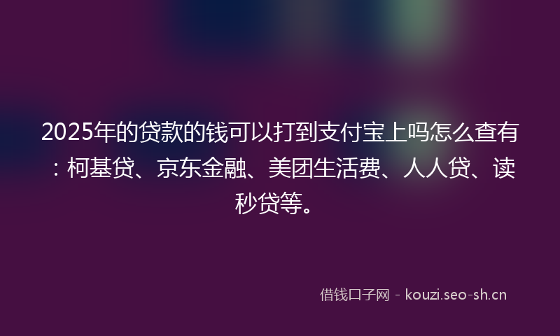 2025年的贷款的钱可以打到支付宝上吗怎么查有：柯基贷、京东金融、美团生活费、人人贷、读秒贷等。