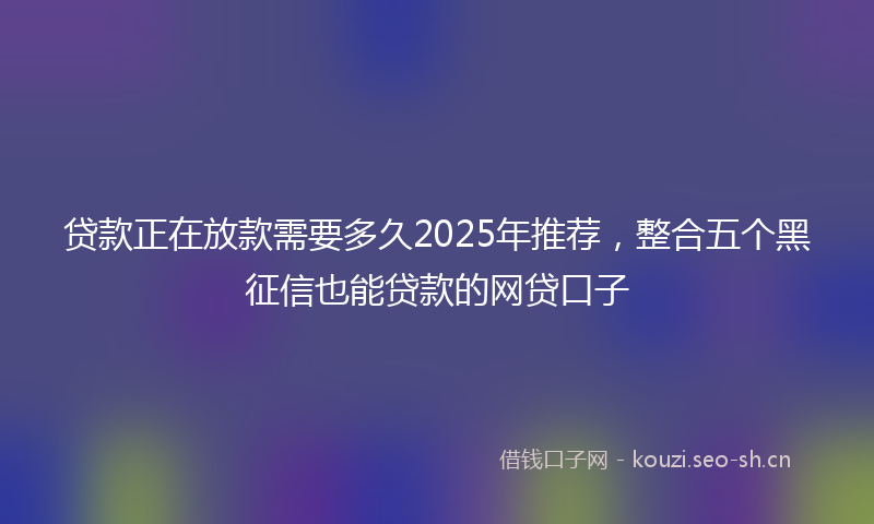 贷款正在放款需要多久2025年推荐，整合五个黑征信也能贷款的网贷口子