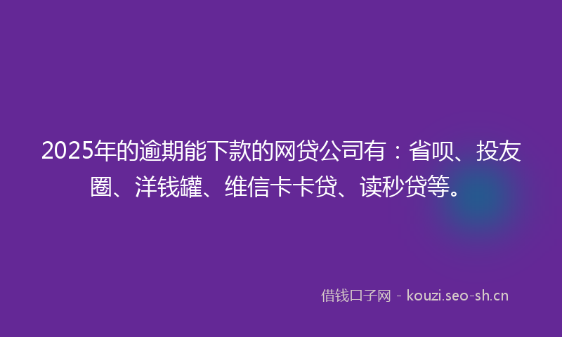2025年的逾期能下款的网贷公司有：省呗、投友圈、洋钱罐、维信卡卡贷、读秒贷等。