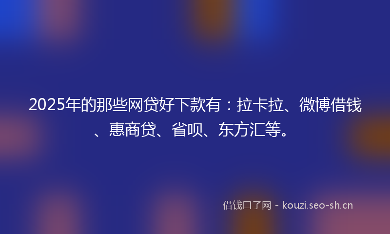2025年的那些网贷好下款有：拉卡拉、微博借钱、惠商贷、省呗、东方汇等。