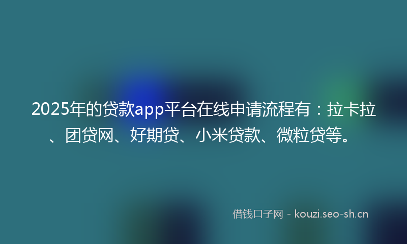 2025年的贷款app平台在线申请流程有：拉卡拉、团贷网、好期贷、小米贷款、微粒贷等。