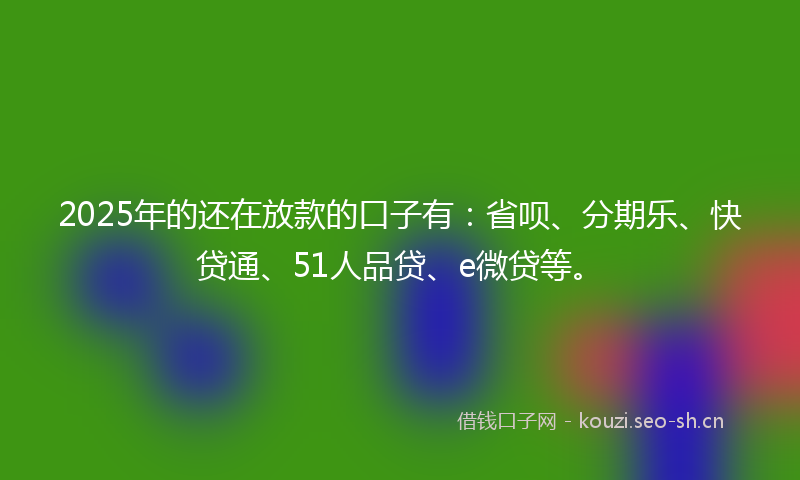 2025年的还在放款的口子有：省呗、分期乐、快贷通、51人品贷、e微贷等。