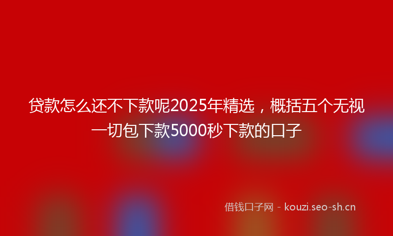 贷款怎么还不下款呢2025年精选，概括五个无视一切包下款5000秒下款的口子