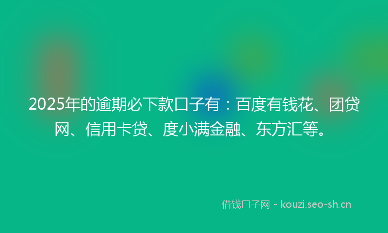 2025年的逾期必下款口子有：百度有钱花、团贷网、信用卡贷、度小满金融、东方汇等。