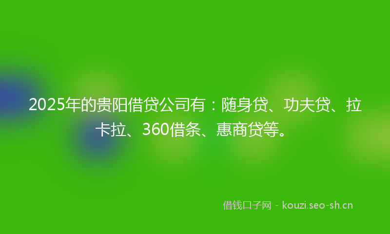 2025年的贵阳借贷公司有：随身贷、功夫贷、拉卡拉、360借条、惠商贷等。