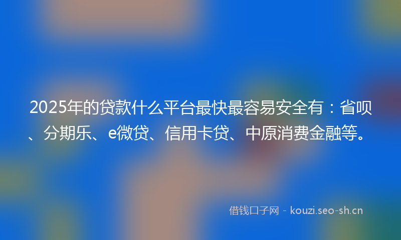 2025年的贷款什么平台最快最容易安全有：省呗、分期乐、e微贷、信用卡贷、中原消费金融等。