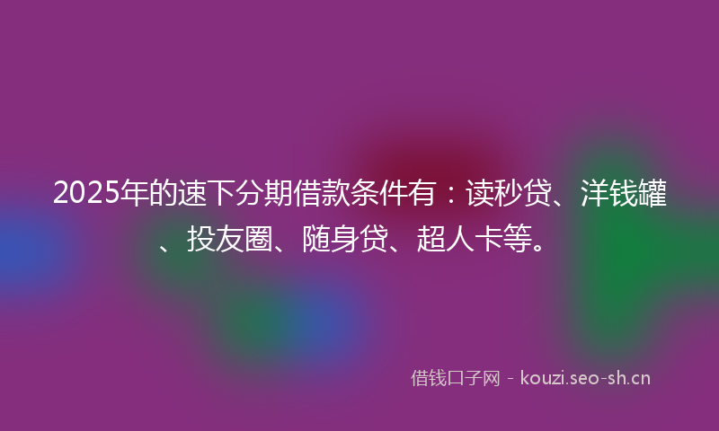2025年的速下分期借款条件有：读秒贷、洋钱罐、投友圈、随身贷、超人卡等。