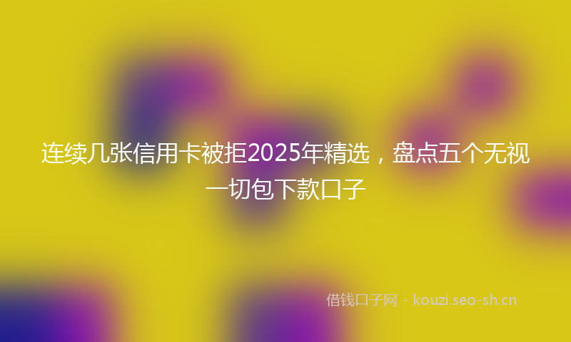连续几张信用卡被拒2025年精选，盘点五个无视一切包下款口子