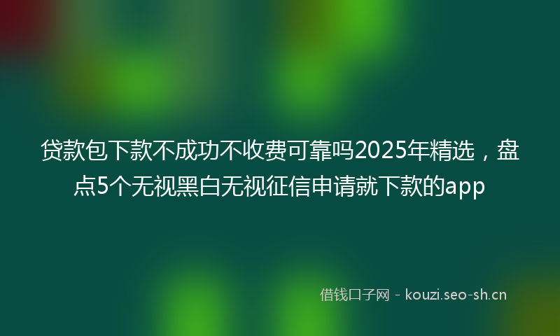 贷款包下款不成功不收费可靠吗2025年精选，盘点5个无视黑白无视征信申请就下款的app