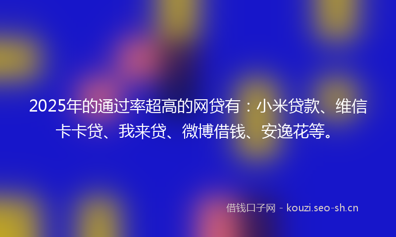 2025年的通过率超高的网贷有：小米贷款、维信卡卡贷、我来贷、微博借钱、安逸花等。