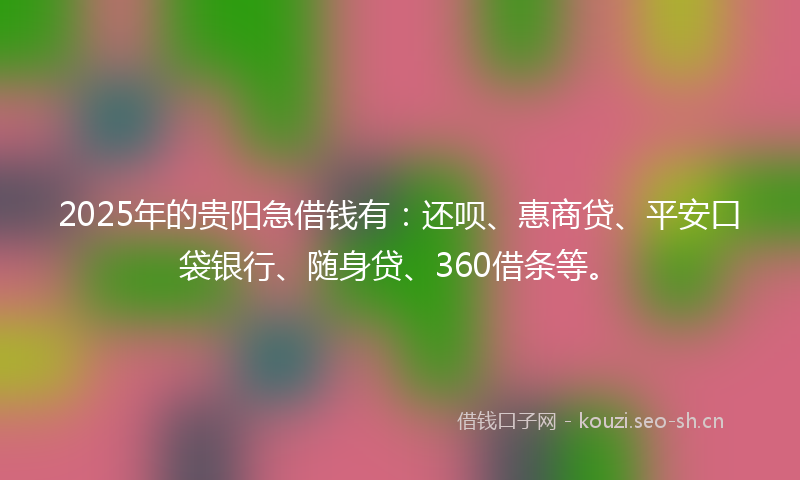2025年的贵阳急借钱有：还呗、惠商贷、平安口袋银行、随身贷、360借条等。
