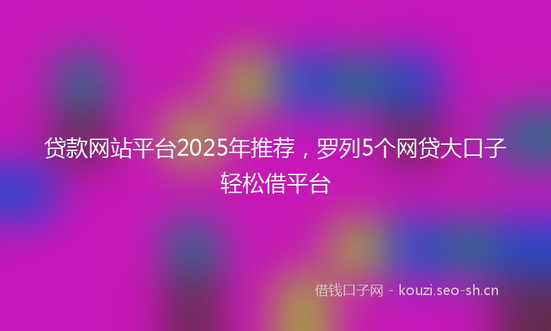 贷款网站平台2025年推荐，罗列5个网贷大口子轻松借平台