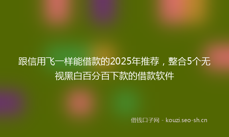 跟信用飞一样能借款的2025年推荐，整合5个无视黑白百分百下款的借款软件