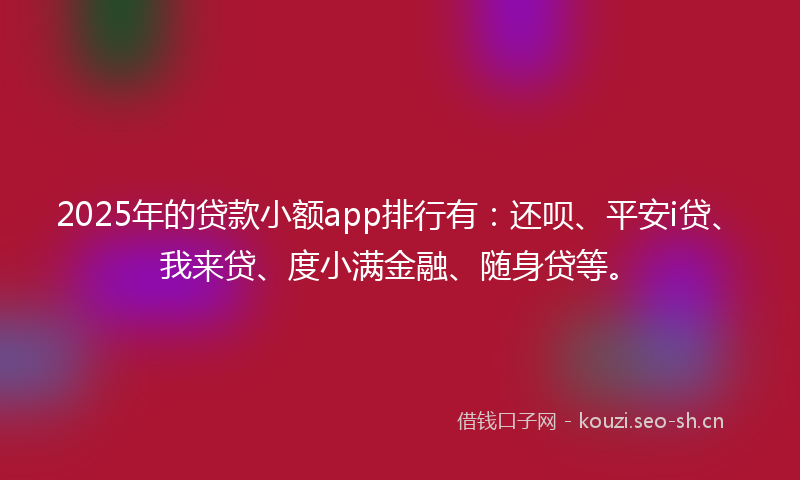 2025年的贷款小额app排行有：还呗、平安i贷、我来贷、度小满金融、随身贷等。