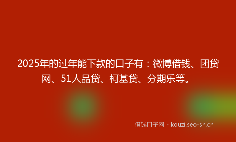 2025年的过年能下款的口子有:微博借钱、团贷网、51人品贷、柯基贷、分期乐等。
