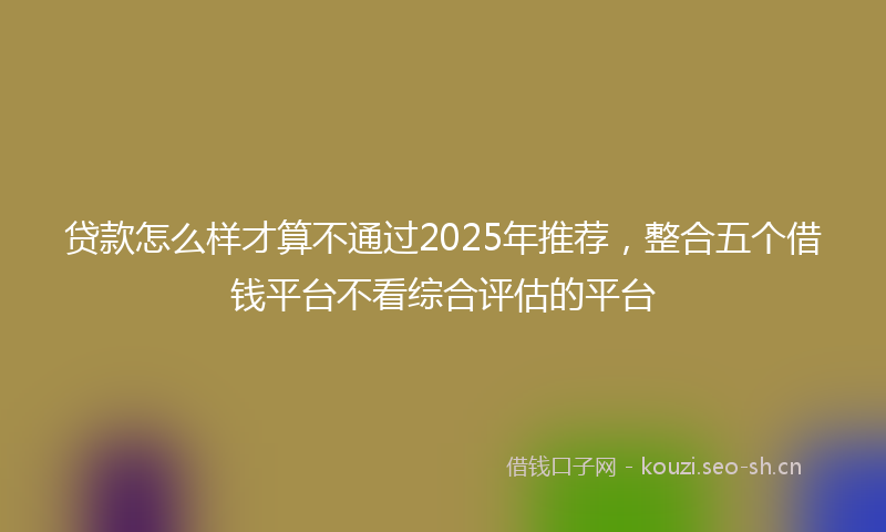 贷款怎么样才算不通过2025年推荐，整合五个借钱平台不看综合评估的平台