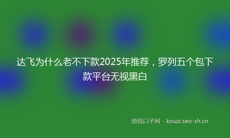 达飞为什么老不下款2025年推荐,罗列五个包下款平台无视黑白