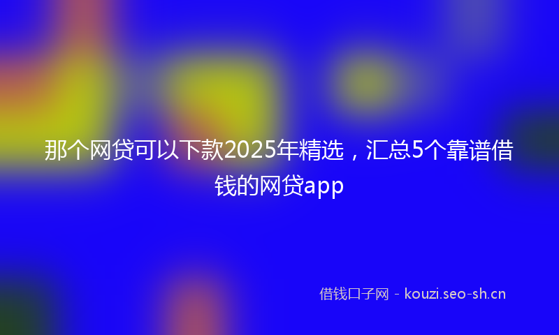 那个网贷可以下款2025年精选，汇总5个靠谱借钱的网贷app