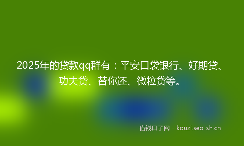 2025年的贷款qq群有：平安口袋银行、好期贷、功夫贷、替你还、微粒贷等。