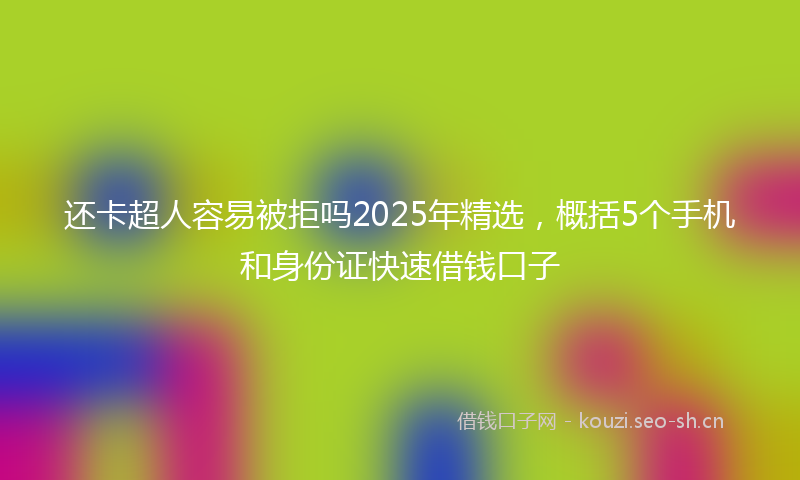还卡超人容易被拒吗2025年精选，概括5个手机和身份证快速借钱口子