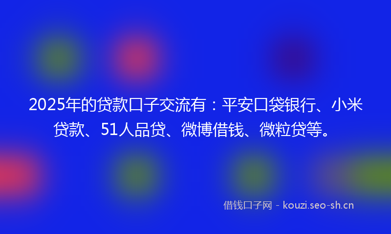 2025年的贷款口子交流有：平安口袋银行、小米贷款、51人品贷、微博借钱、微粒贷等。