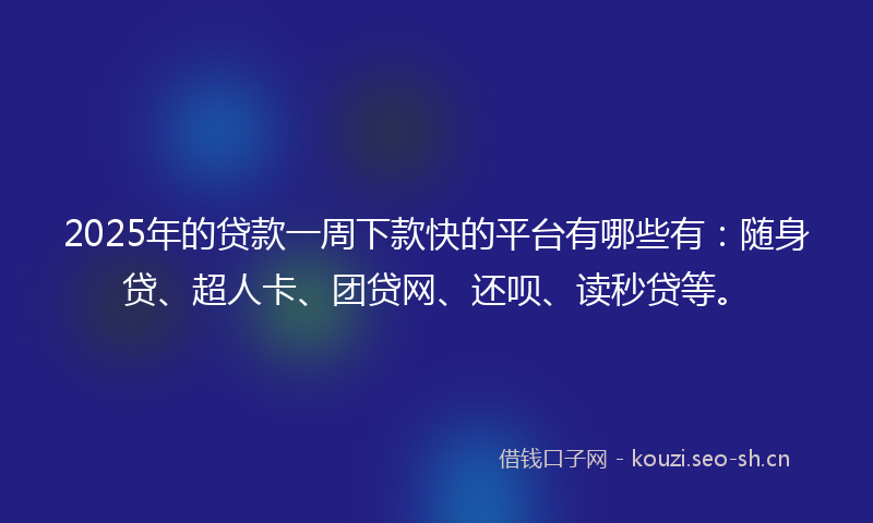 2025年的贷款一周下款快的平台有哪些有：随身贷、超人卡、团贷网、还呗、读秒贷等。