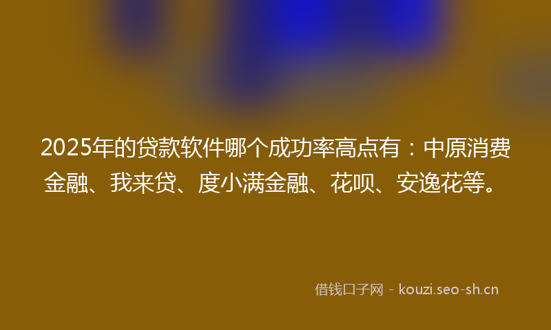 2025年的贷款软件哪个成功率高点有：中原消费金融、我来贷、度小满金融、花呗、安逸花等。