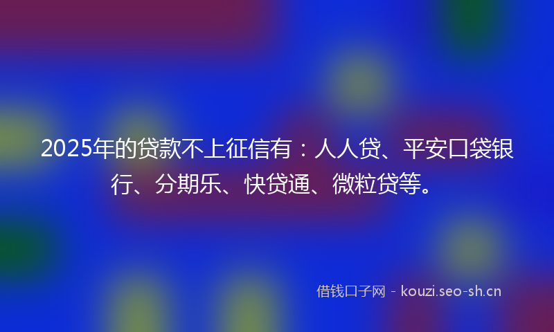 2025年的贷款不上征信有：人人贷、平安口袋银行、分期乐、快贷通、微粒贷等。