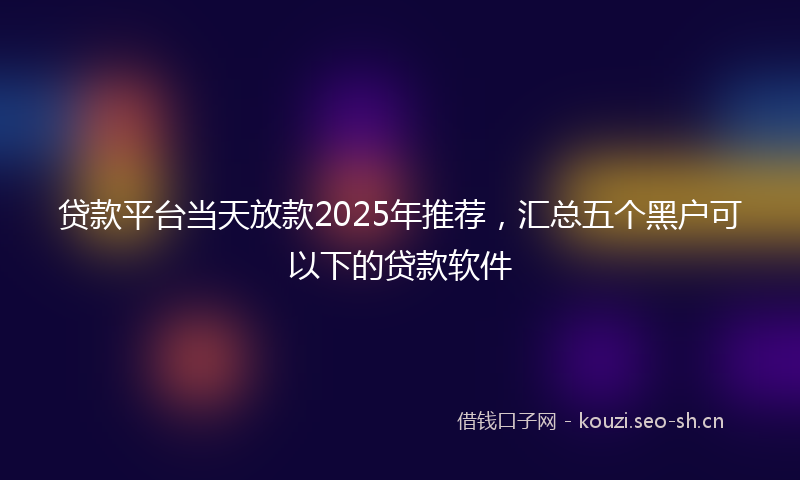 贷款平台当天放款2025年推荐，汇总五个黑户可以下的贷款软件