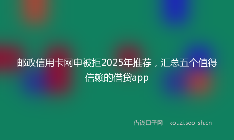 邮政信用卡网申被拒2025年推荐，汇总五个值得信赖的借贷app