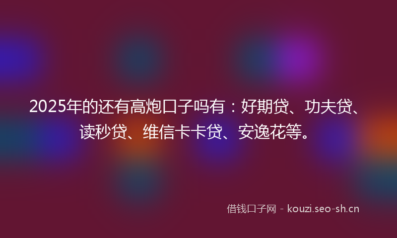 2025年的还有高炮口子吗有：好期贷、功夫贷、读秒贷、维信卡卡贷、安逸花等。