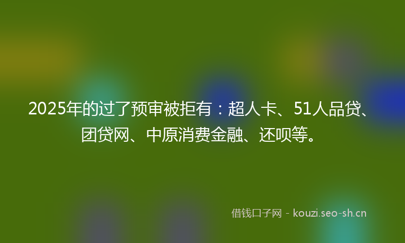 2025年的过了预审被拒有:超人卡、51人品贷、团贷网、中原消费金融、还呗等。