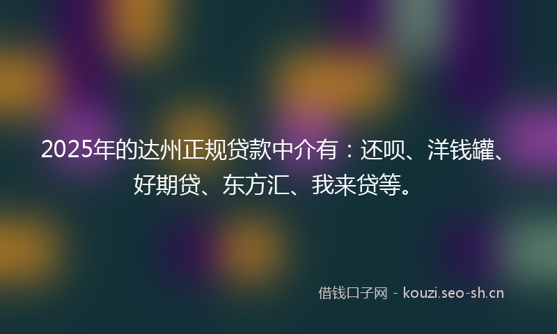 2025年的达州正规贷款中介有:还呗、洋钱罐、好期贷、东方汇、我来贷等。