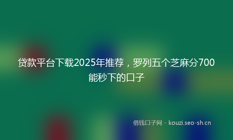 贷款平台下载2025年推荐，罗列五个芝麻分700能秒下的口子