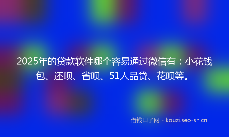 2025年的贷款软件哪个容易通过微信有：小花钱包、还呗、省呗、51人品贷、花呗等。