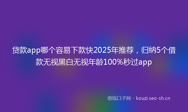 贷款app哪个容易下款快2025年推荐，归纳5个借款无视黑白无视年龄100%秒过app