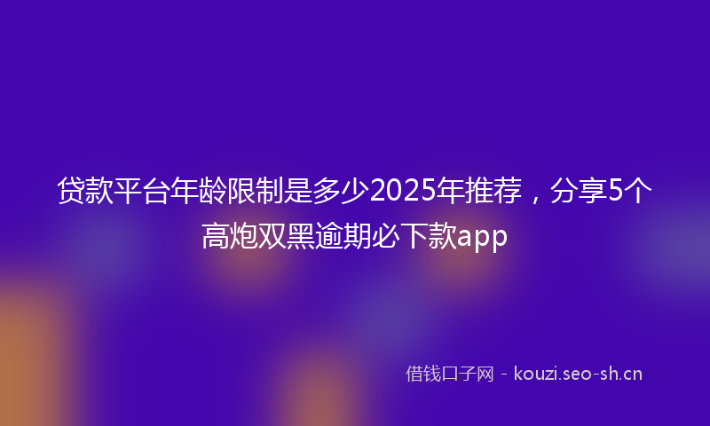 贷款平台年龄限制是多少2025年推荐，分享5个高炮双黑逾期必下款app