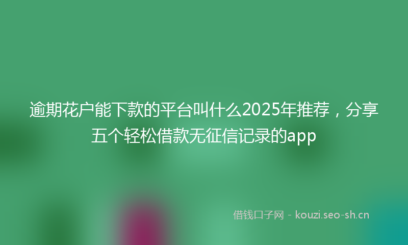 逾期花户能下款的平台叫什么2025年推荐，分享五个轻松借款无征信记录的app