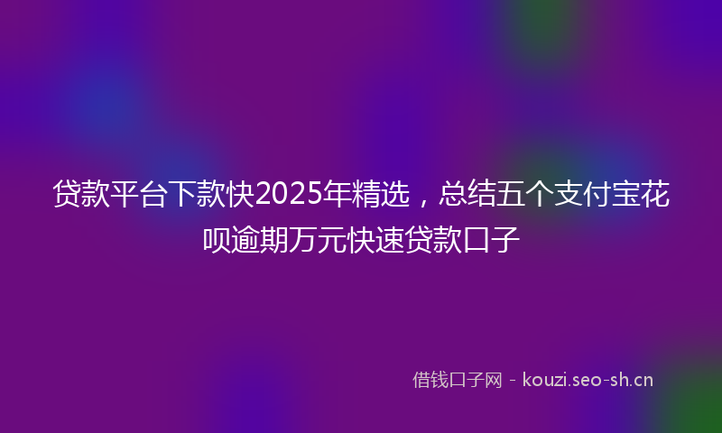 贷款平台下款快2025年精选，总结五个支付宝花呗逾期万元快速贷款口子