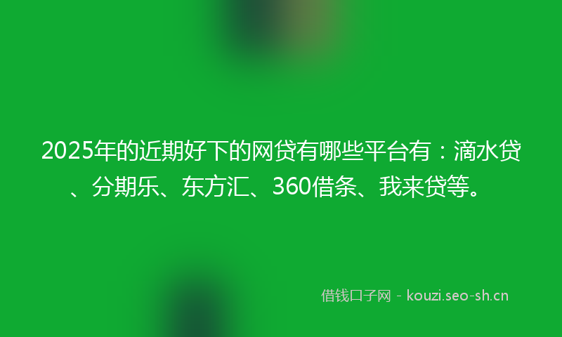 2025年的近期好下的网贷有哪些平台有：滴水贷、分期乐、东方汇、360借条、我来贷等。