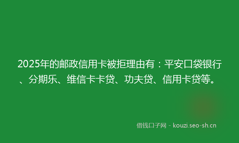 2025年的邮政信用卡被拒理由有：平安口袋银行、分期乐、维信卡卡贷、功夫贷、信用卡贷等。