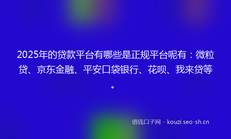 2025年的贷款平台有哪些是正规平台呢有：微粒贷、京东金融、平安口袋银行、花呗、我来贷等。