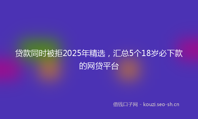 贷款同时被拒2025年精选，汇总5个18岁必下款的网贷平台