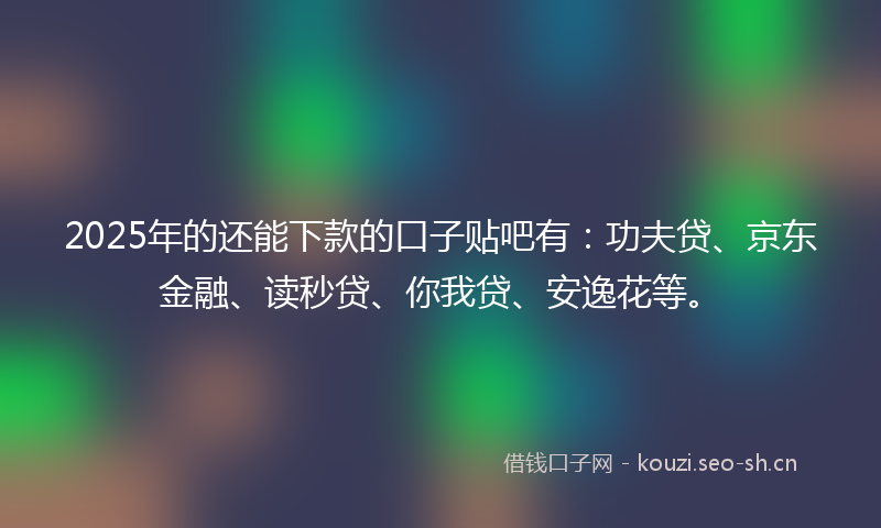 2025年的还能下款的口子贴吧有:功夫贷、京东金融、读秒贷、你我贷、安逸花等。